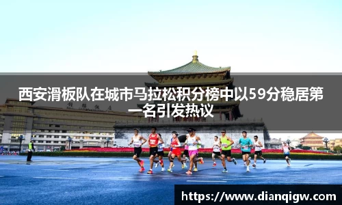 西安滑板队在城市马拉松积分榜中以59分稳居第一名引发热议