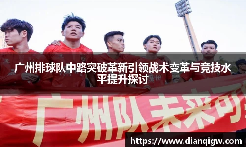 广州排球队中路突破革新引领战术变革与竞技水平提升探讨