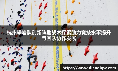 杭州攀岩队创新阵地战术探索助力竞技水平提升与团队协作发展