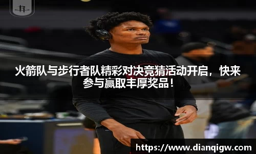 火箭队与步行者队精彩对决竞猜活动开启，快来参与赢取丰厚奖品！